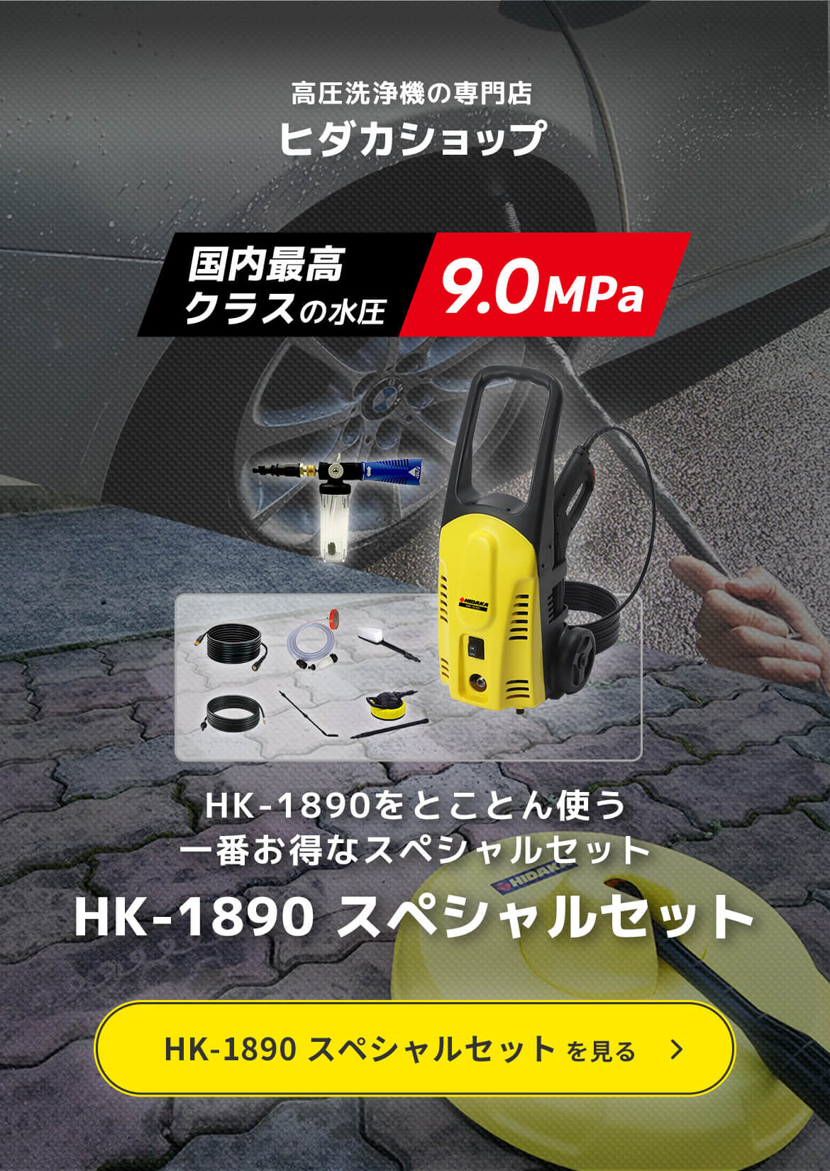 高圧洗浄機の専門店ヒダカショップ「国内最高クラスの水圧 9.0MPa」水道ホースが標準付属だから届いてすぐ使えます HK-1890 スペシャルセット。HK-1890 スペシャルセットを見る