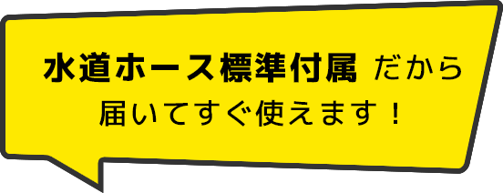 水道ホース標準付属だから届いてすぐ使えます！