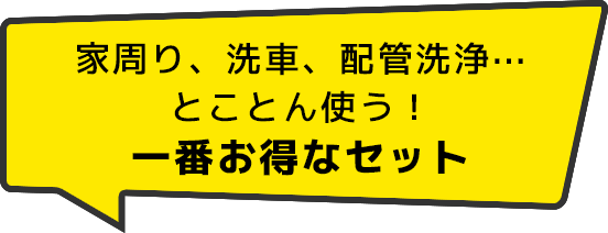 家周り、洗車、配管洗浄⋯とことん使う！一番お得なセット