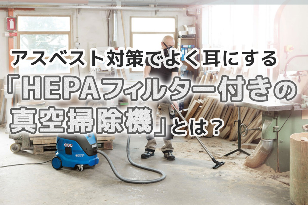 アスベスト対策でよく耳にする「HEPAフィルター付きの真空掃除機」とは