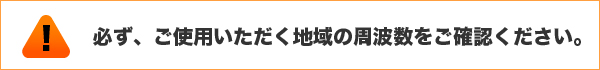 必ず、ご使用いただく地域の周波数をご確認ください。