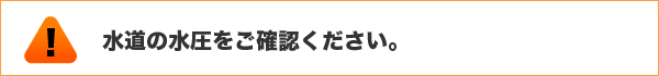 水道の水圧をご確認ください。