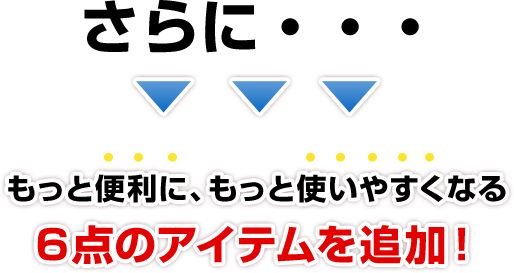 さらに もっと使いやすくなる6点のアイテムを追加!