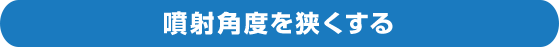 噴射角度を狭くする