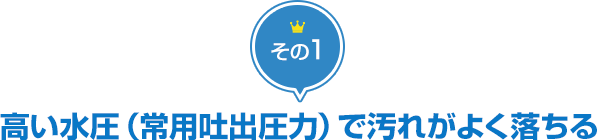 その1 高い水圧（常吐出用圧力）で汚れがよく落ちる