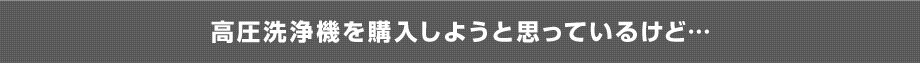 高圧洗浄機を購入しようと思っているけど…