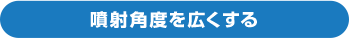 噴射角度を広くする