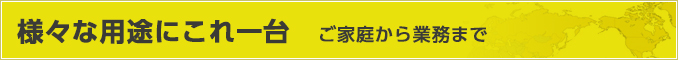 様々な用途にこれ一台　ご家庭から業務まで