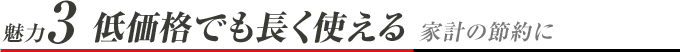 魅力3 低価格でも長く使える 家計の節約に