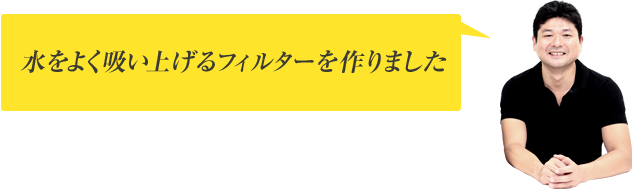 水をよく吸い上げるフィルターを作りました