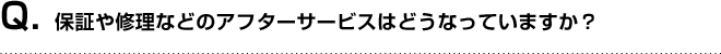 Q. 保証や修理などのアフターサービスはどうなっていますか？