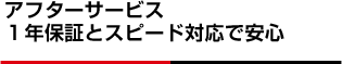 アフターサービス1年保証とスピード対応で安心