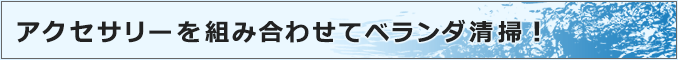 アクセサリーを組み合わせてベランダ清掃！