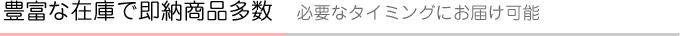 豊富な在庫で即納商品多数 必要なタイミングにお届け可能