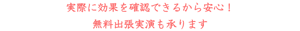 実際に効果を確認できるから安心！無料出張実演も承ります