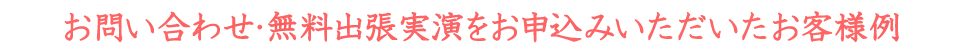 お問い合わせ・無料出張実演をお申込みいただいたお客様例