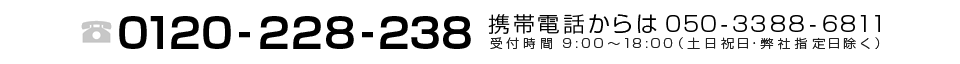 0120-228-238 携帯電話からは、050-3388-6811 受付時間　9：00～18：00（土日祝日・弊社指定日を除く）