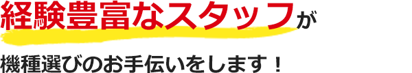 経験豊富なスタッフが機種選びのお手伝いをします!